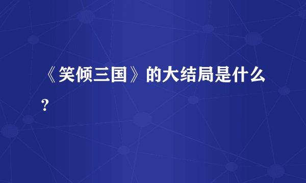 《笑倾三国》的大结局是什么?