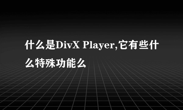 什么是DivX Player,它有些什么特殊功能么