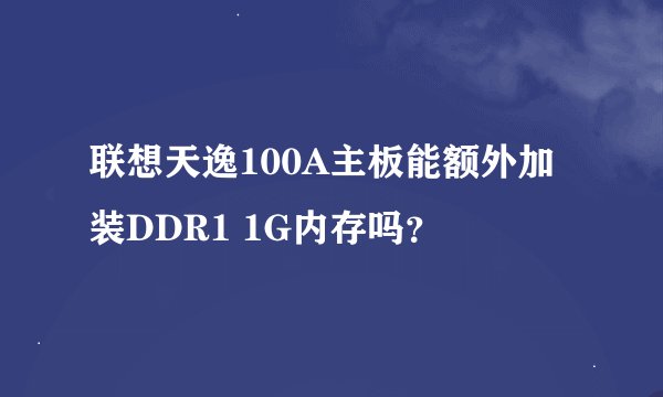 联想天逸100A主板能额外加装DDR1 1G内存吗？