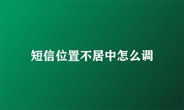 短信位置不居中怎么调