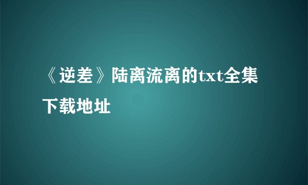 《逆差》陆离流离的txt全集下载地址