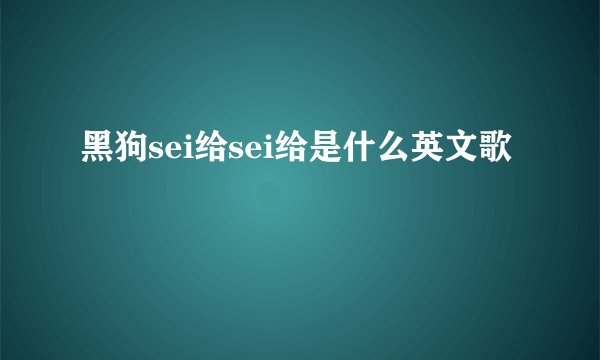 黑狗sei给sei给是什么英文歌