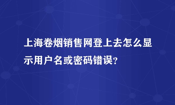 上海卷烟销售网登上去怎么显示用户名或密码错误？
