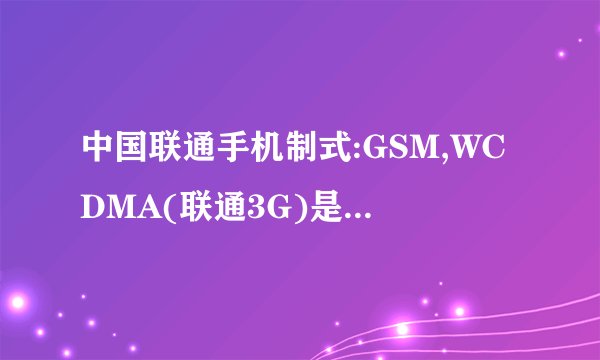 中国联通手机制式:GSM,WCDMA(联通3G)是什么意思