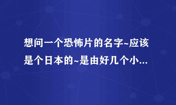 想问一个恐怖片的名字~应该是个日本的~是由好几个小故事组成的~第一个故事是一个学生晚上坐最后一班公交