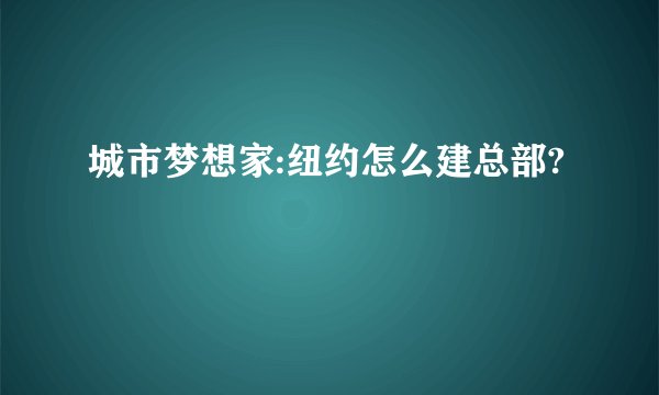 城市梦想家:纽约怎么建总部?