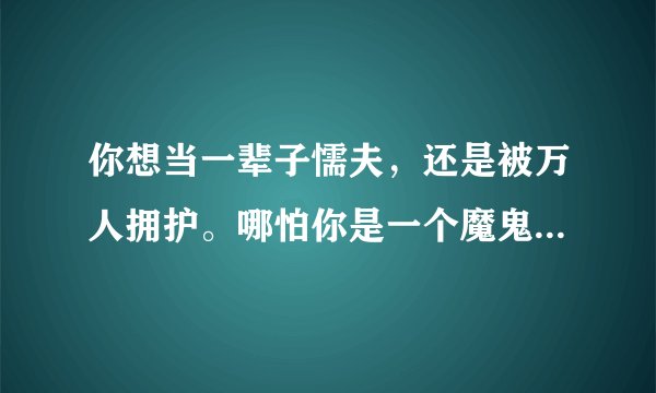 你想当一辈子懦夫，还是被万人拥护。哪怕你是一个魔鬼。需要的，不仅仅是勇气。谁说的？