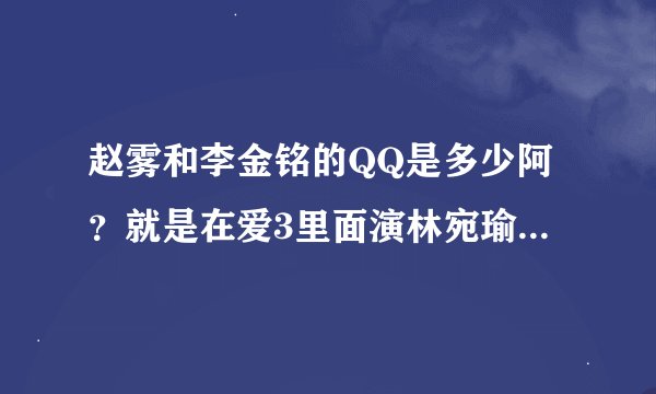 赵雾和李金铭的QQ是多少阿？就是在爱3里面演林宛瑜和陈美嘉的。