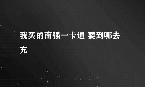 我买的南强一卡通 要到哪去充