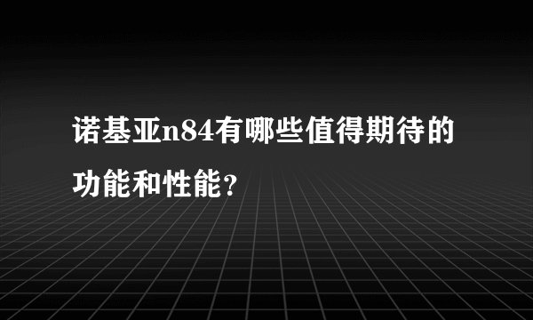诺基亚n84有哪些值得期待的功能和性能？