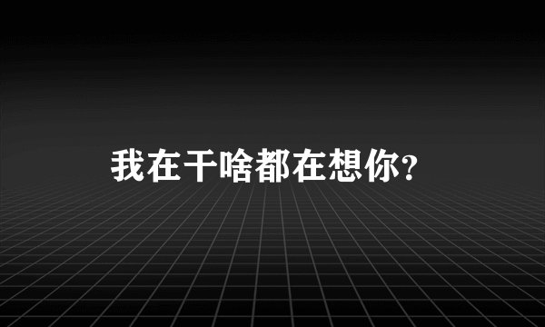 我在干啥都在想你？