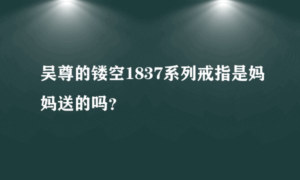 吴尊的镂空1837系列戒指是妈妈送的吗？