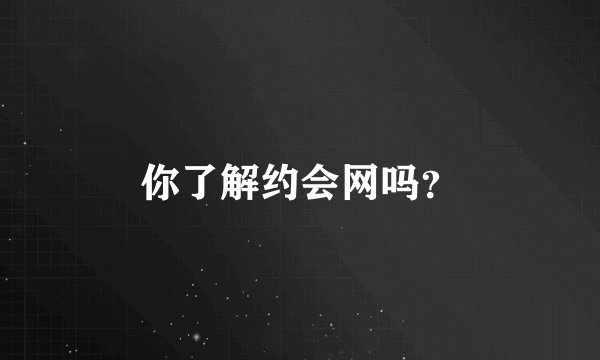 你了解约会网吗？