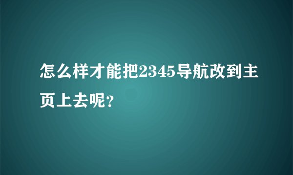 怎么样才能把2345导航改到主页上去呢？