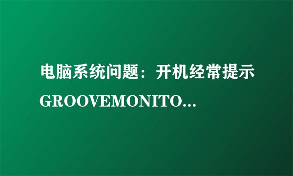 电脑系统问题：开机经常提示GROOVEMONITOR.EXE-系统错误