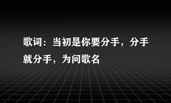 歌词：当初是你要分手，分手就分手，为问歌名