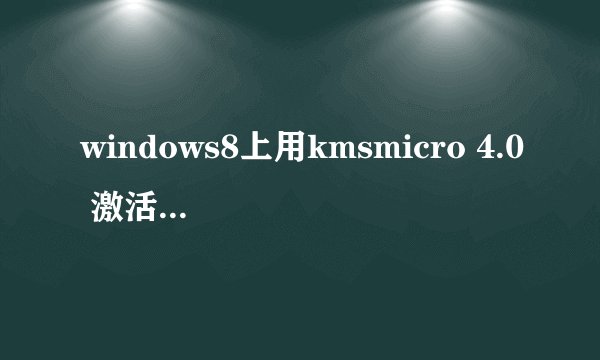 windows8上用kmsmicro 4.0 激活office2013失败，跪求大神帮我看看是怎么回事