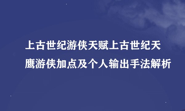 上古世纪游侠天赋上古世纪天鹰游侠加点及个人输出手法解析