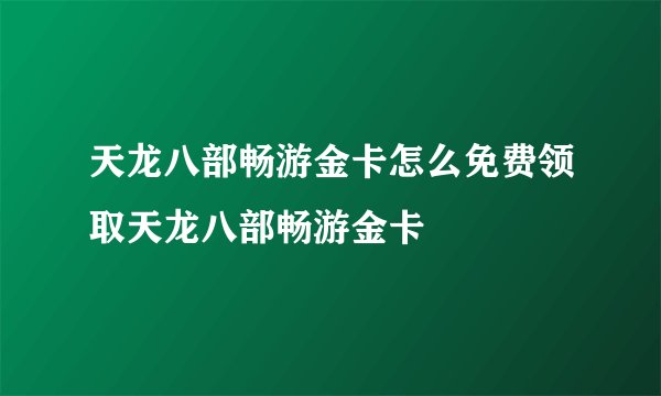 天龙八部畅游金卡怎么免费领取天龙八部畅游金卡