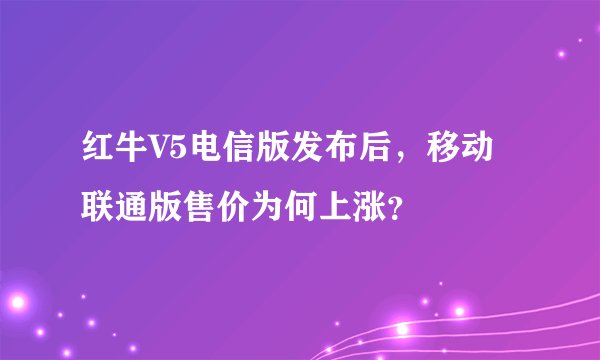 红牛V5电信版发布后，移动联通版售价为何上涨？