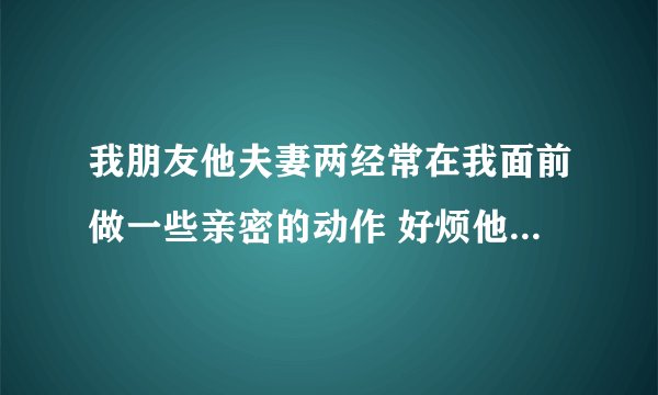 我朋友他夫妻两经常在我面前做一些亲密的动作 好烦他就是在故意做给我看好象都是说我没他好的一样