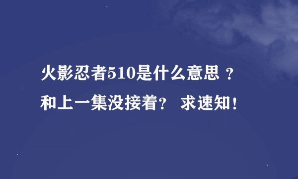 火影忍者510是什么意思 ？ 和上一集没接着？ 求速知！