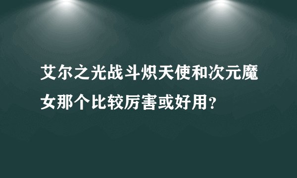 艾尔之光战斗炽天使和次元魔女那个比较厉害或好用？