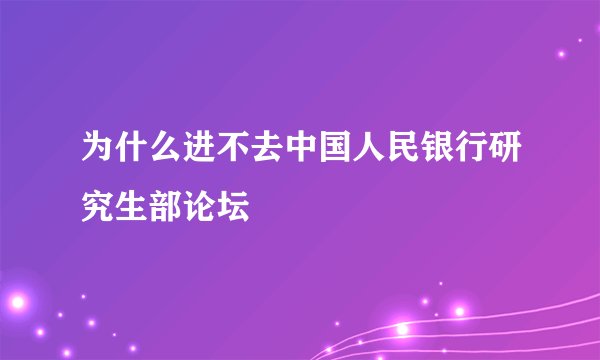 为什么进不去中国人民银行研究生部论坛