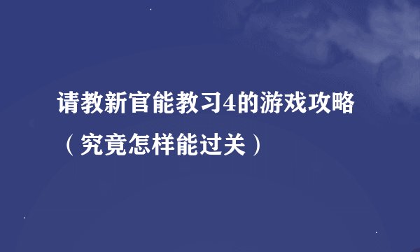 请教新官能教习4的游戏攻略（究竟怎样能过关）
