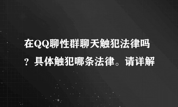 在QQ聊性群聊天触犯法律吗？具体触犯哪条法律。请详解