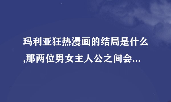 玛利亚狂热漫画的结局是什么,那两位男女主人公之间会发生爱的摩擦吗,男主角被人发现是男生了吗