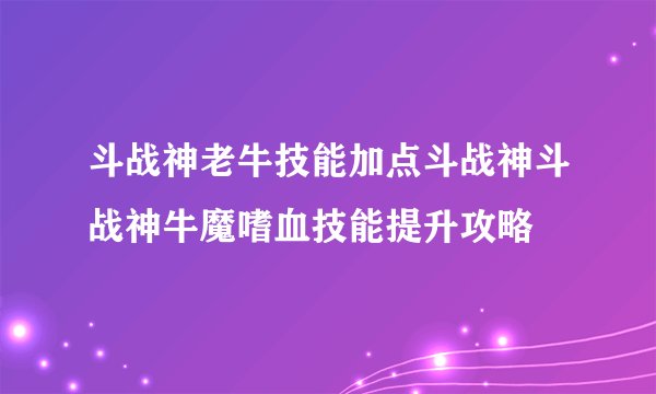 斗战神老牛技能加点斗战神斗战神牛魔嗜血技能提升攻略