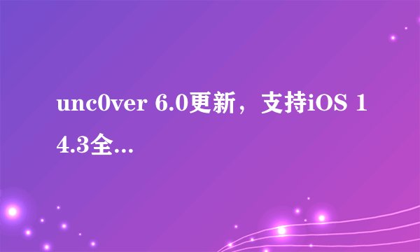 unc0ver 6.0更新，支持iOS 14.3全设备越狱