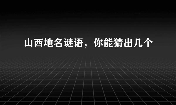 山西地名谜语，你能猜出几个