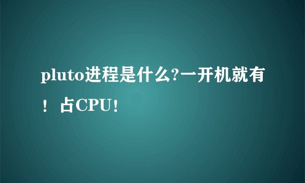 pluto进程是什么?一开机就有！占CPU！