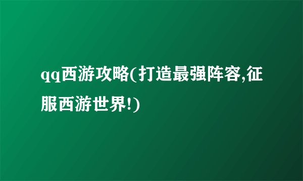 qq西游攻略(打造最强阵容,征服西游世界!)