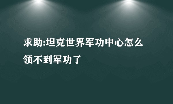 求助:坦克世界军功中心怎么领不到军功了