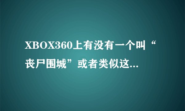 XBOX360上有没有一个叫“丧尸围城”或者类似这样的游戏英文名字叫什么？谁能给个封面