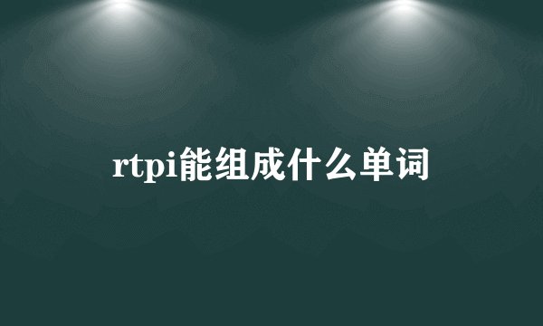 rtpi能组成什么单词