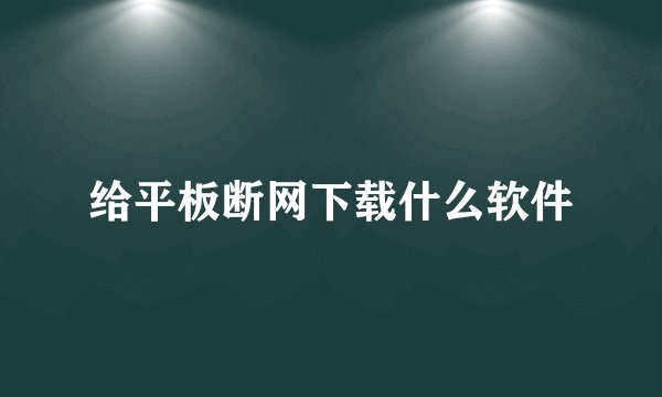 给平板断网下载什么软件