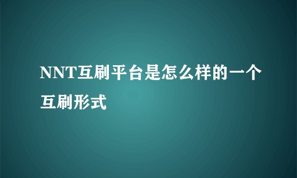 NNT互刷平台是怎么样的一个互刷形式