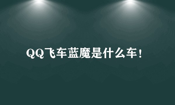 QQ飞车蓝魔是什么车！