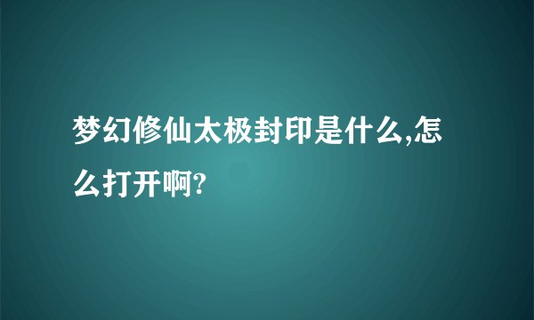 梦幻修仙太极封印是什么,怎么打开啊?