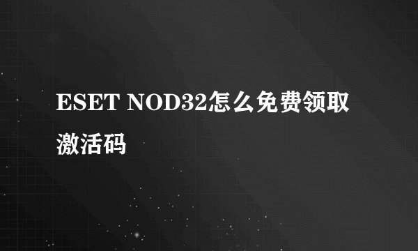 ESET NOD32怎么免费领取激活码