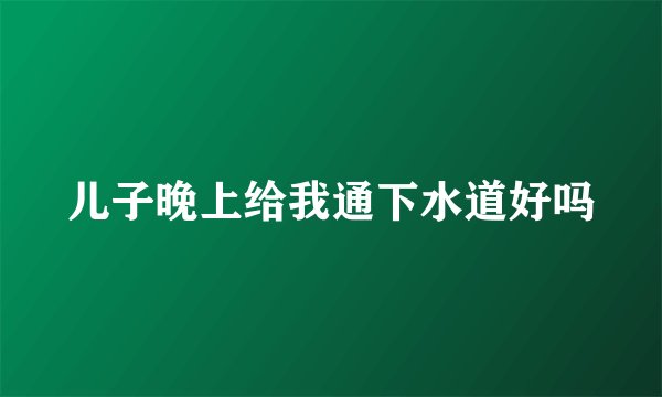 儿子晚上给我通下水道好吗