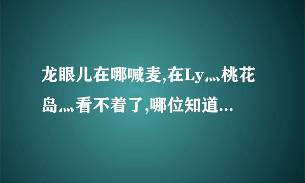 龙眼儿在哪喊麦,在Ly灬桃花岛灬看不着了,哪位知道麻烦告诉一下