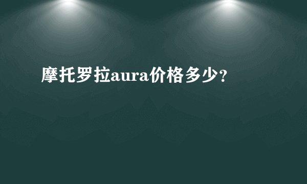 摩托罗拉aura价格多少？