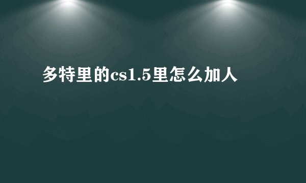 多特里的cs1.5里怎么加人