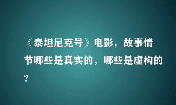 《泰坦尼克号》电影，故事情节哪些是真实的，哪些是虚构的？
