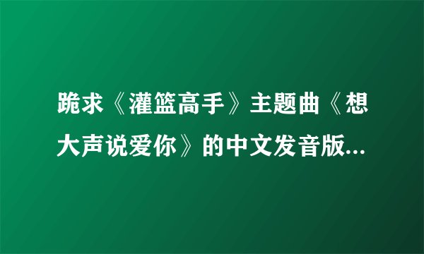 跪求《灌篮高手》主题曲《想大声说爱你》的中文发音版歌词~~~